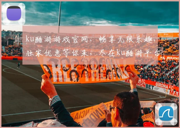ku酷游游戏官网，畅享无限乐趣，独家优惠等你来，尽在ku酷游平台