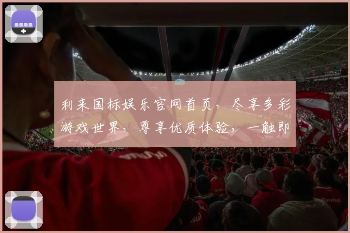 利来国标娱乐官网首页，尽享多彩游戏世界，尊享优质体验，一触即达，惊喜不断