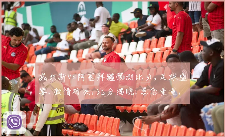 威尔斯vs阿塞拜疆预测比分,足球盛宴,激情对决,比分揭晓,悬念重重,一触即发,敬请期待