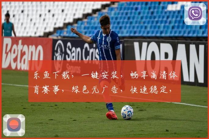 乐鱼下载，一键安装，畅享高清体育赛事，绿色无广告，快速稳定，不容错过，必看攻略