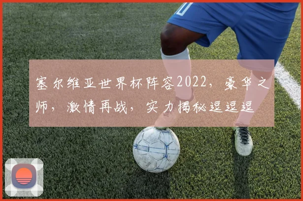 塞尔维亚世界杯阵容2022，豪华之师，激情再战，实力揭秘逗逗逗