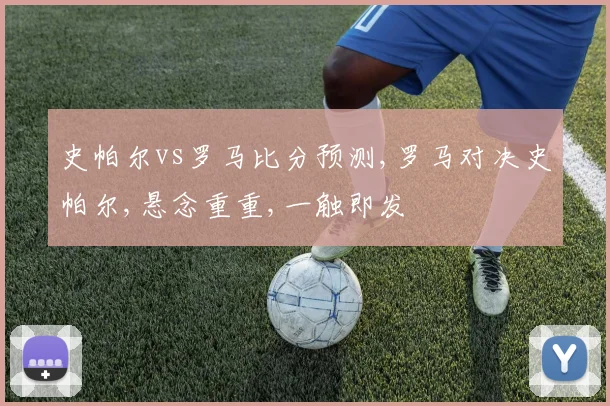 史帕尔vs罗马比分预测,罗马对决史帕尔,悬念重重,一触即发