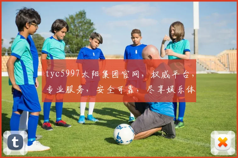 tyc5997太阳集团官网，权威平台，专业服务，安全可靠，尽享娱乐体验，诚邀您共鉴精彩