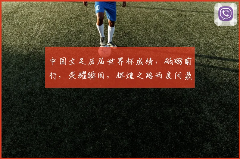 中国女足历届世界杯成绩，砥砺前行，荣耀瞬间，辉煌之路两度问鼎。